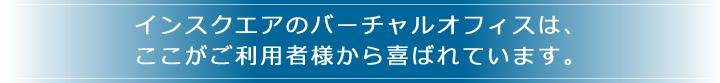 インスクエアのバーチャルオフィスは、ここがご利用者様から喜ばれています。